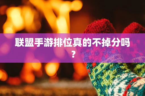 联盟手游排位真的不掉分吗？