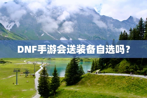 DNF手游会送装备自选吗？