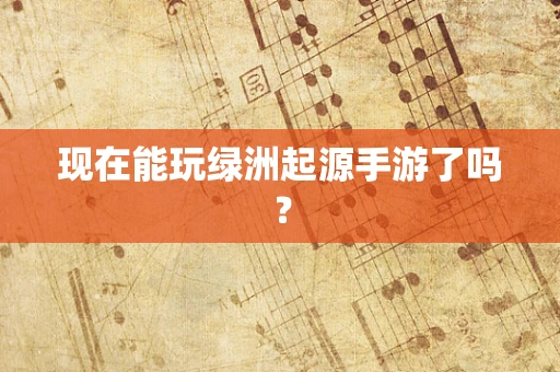 现在能玩绿洲起源手游了吗？