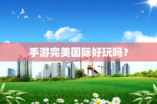 手游完美国际好玩吗？