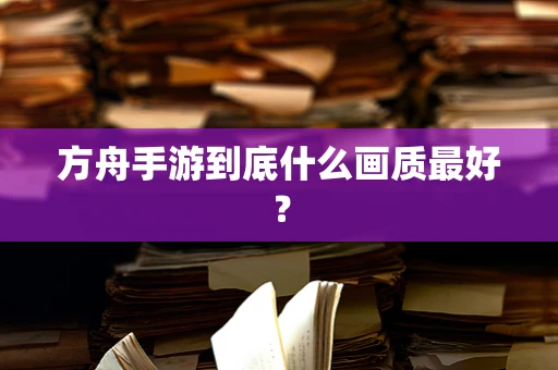 方舟手游到底什么画质最好？