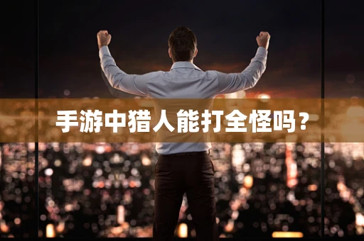 手游中猎人能打全怪吗？