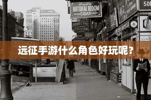 远征手游什么角色好玩呢？