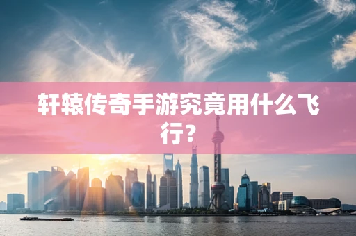 轩辕传奇手游究竟用什么飞行？