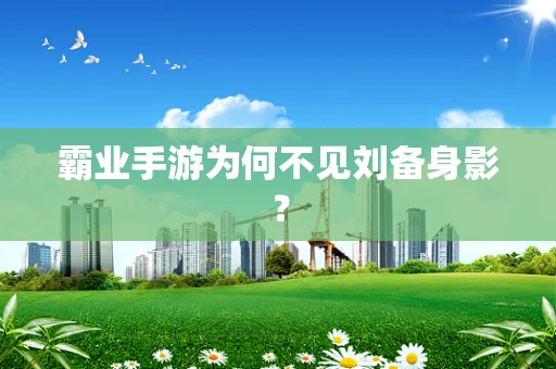 霸业手游为何不见刘备身影？