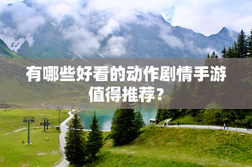 有哪些好看的动作剧情手游值得推荐？