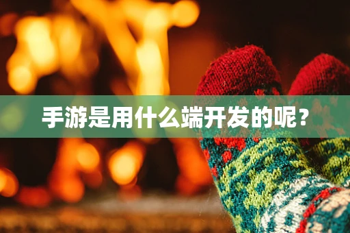 手游是用什么端开发的呢？