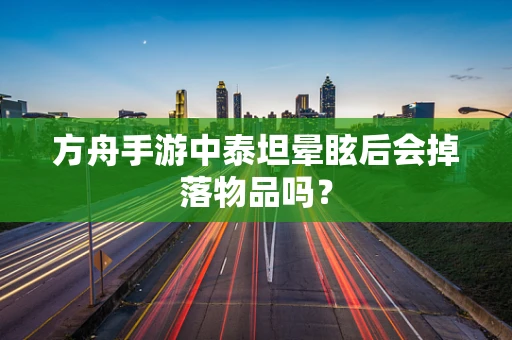 方舟手游中泰坦晕眩后会掉落物品吗？