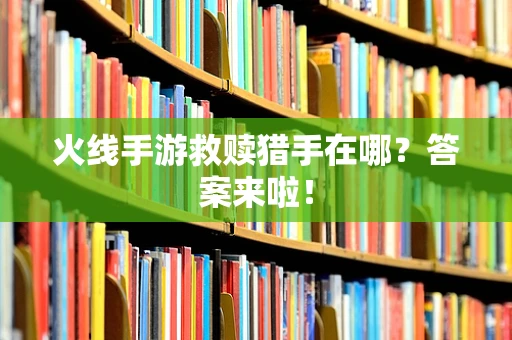 火线手游救赎猎手在哪？答案来啦！