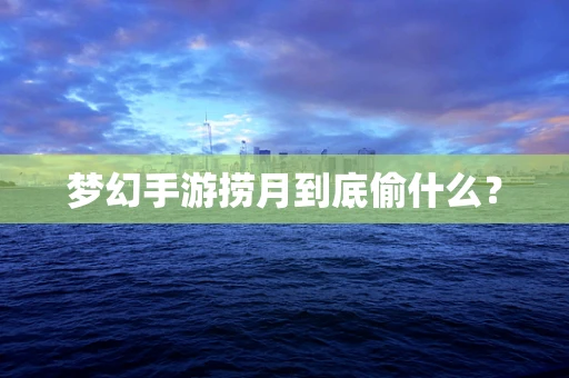 梦幻手游捞月到底偷什么？