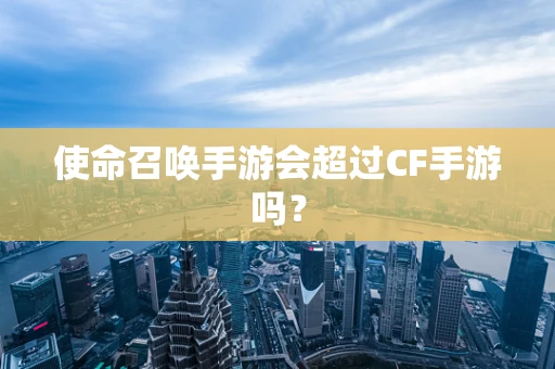 使命召唤手游会超过CF手游吗？