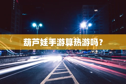 葫芦娃手游算热游吗？