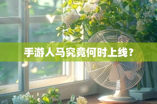 手游人马究竟何时上线？