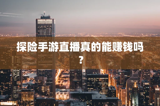 探险手游直播真的能赚钱吗？