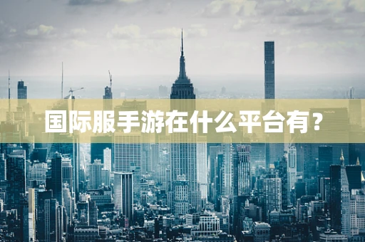 国际服手游在什么平台有？