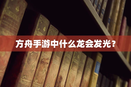 方舟手游中什么龙会发光？