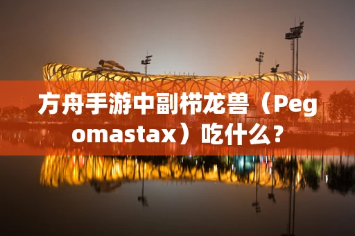 方舟手游中副栉龙兽（Pegomastax）吃什么？
