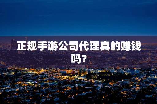 正规手游公司代理真的赚钱吗？