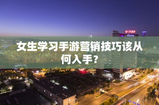 女生学习手游营销技巧该从何入手？