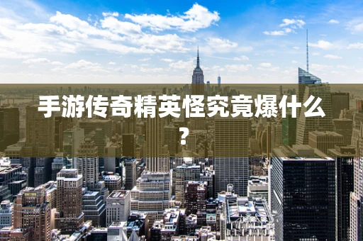 手游传奇精英怪究竟爆什么？