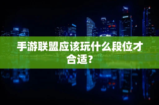 手游联盟应该玩什么段位才合适？