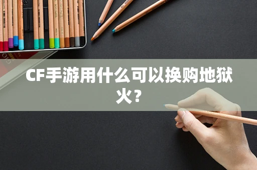 CF手游用什么可以换购地狱火？