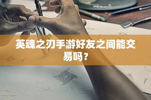 英魂之刃手游好友之间能交易吗？