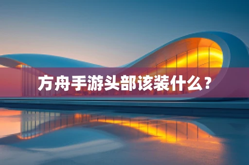 方舟手游头部该装什么？