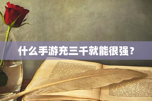 什么手游充三千就能很强？