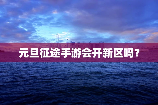 元旦征途手游会开新区吗？