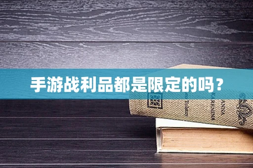 手游战利品都是限定的吗？