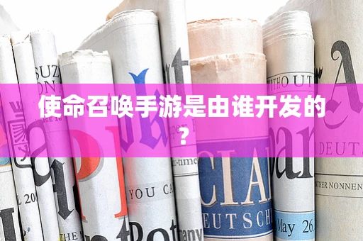使命召唤手游是由谁开发的？