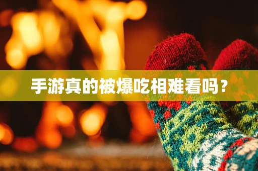 手游真的被爆吃相难看吗？