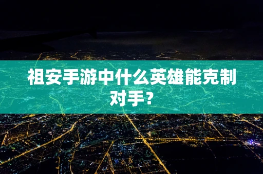 祖安手游中什么英雄能克制对手？
