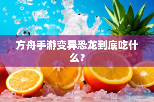 方舟手游变异恐龙到底吃什么？