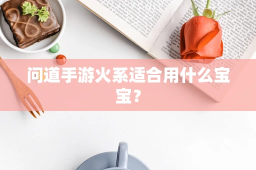 问道手游火系适合用什么宝宝？