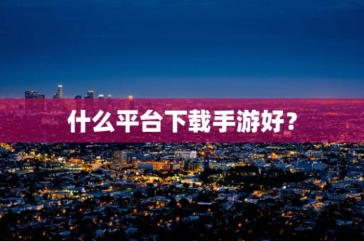 什么平台下载手游好？