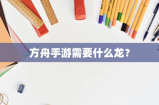 方舟手游需要什么龙？