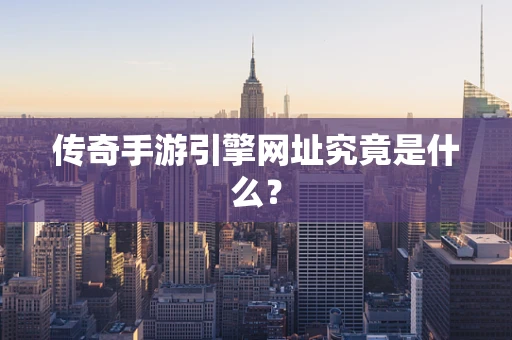 传奇手游引擎网址究竟是什么？