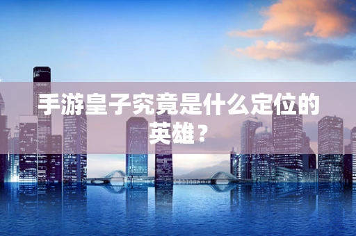 手游皇子究竟是什么定位的英雄？