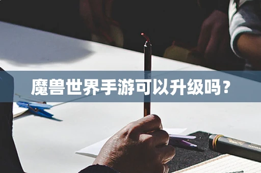 魔兽世界手游可以升级吗？