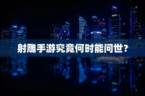 射雕手游究竟何时能问世？