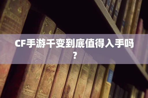 CF手游千变到底值得入手吗？