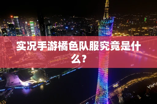 实况手游橘色队服究竟是什么？