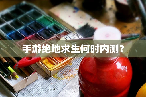 手游绝地求生何时内测？