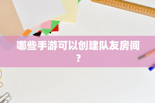 哪些手游可以创建队友房间？