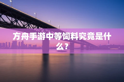方舟手游中等饲料究竟是什么？