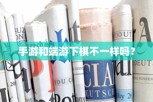 手游和端游下棋不一样吗？