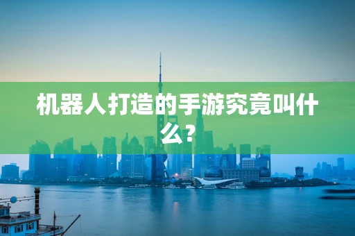 机器人打造的手游究竟叫什么？