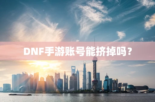 DNF手游账号能挤掉吗？